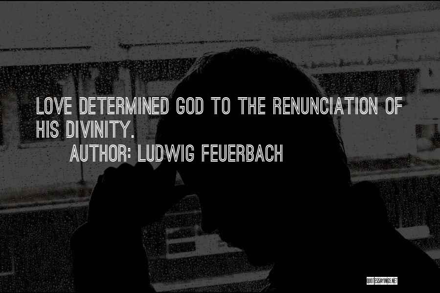 Ludwig Feuerbach Quotes: Love Determined God To The Renunciation Of His Divinity.