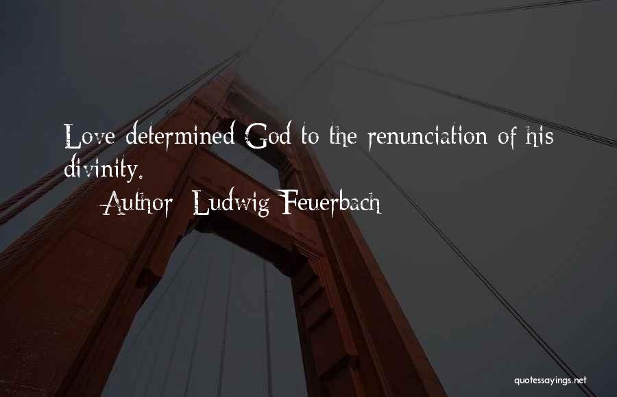 Ludwig Feuerbach Quotes: Love Determined God To The Renunciation Of His Divinity.