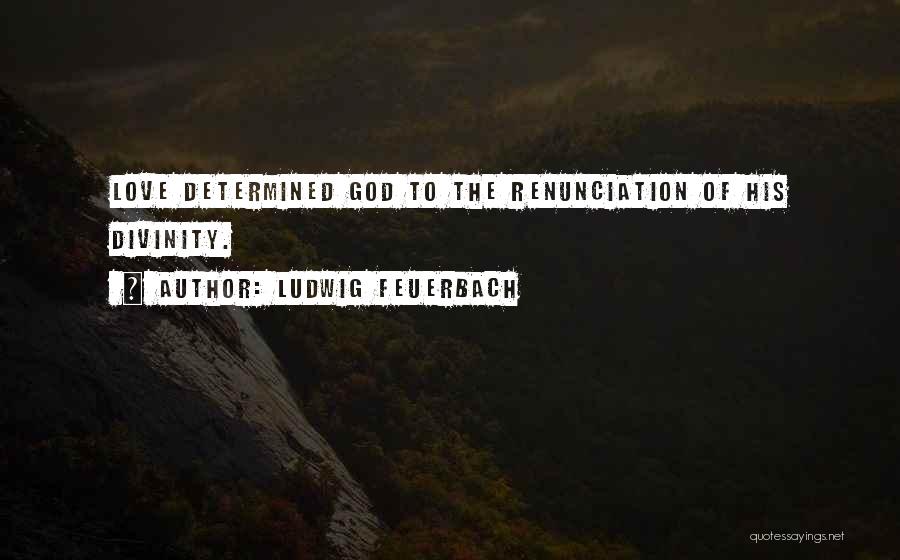 Ludwig Feuerbach Quotes: Love Determined God To The Renunciation Of His Divinity.