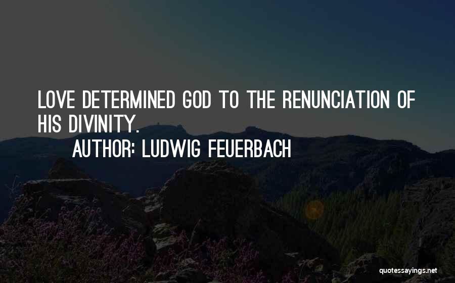 Ludwig Feuerbach Quotes: Love Determined God To The Renunciation Of His Divinity.