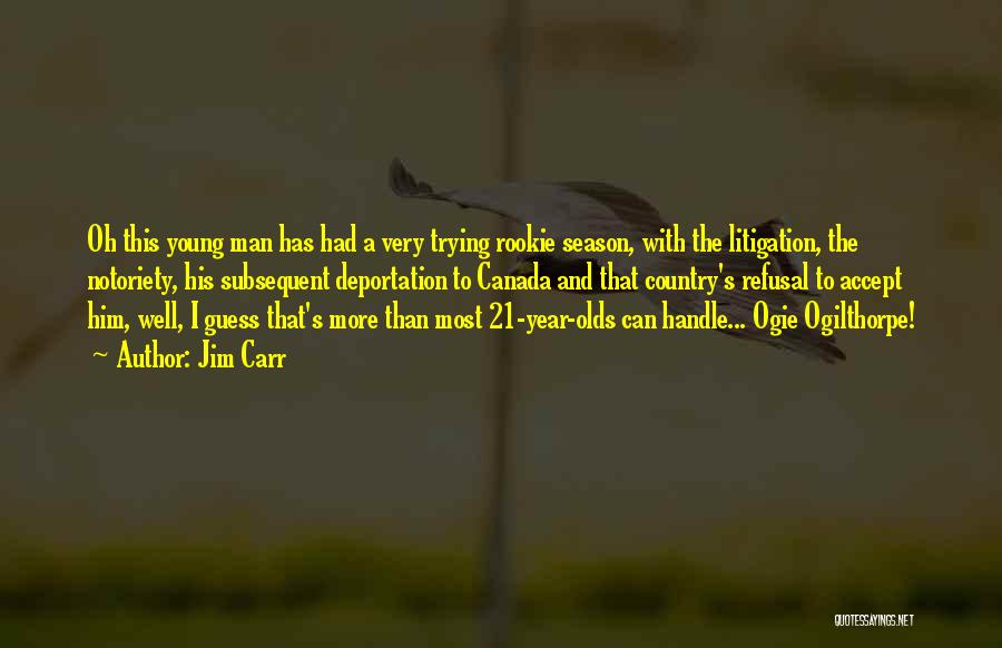 Jim Carr Quotes: Oh This Young Man Has Had A Very Trying Rookie Season, With The Litigation, The Notoriety, His Subsequent Deportation To