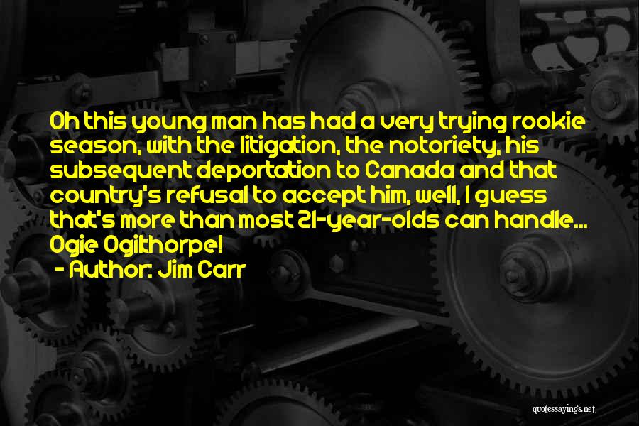 Jim Carr Quotes: Oh This Young Man Has Had A Very Trying Rookie Season, With The Litigation, The Notoriety, His Subsequent Deportation To