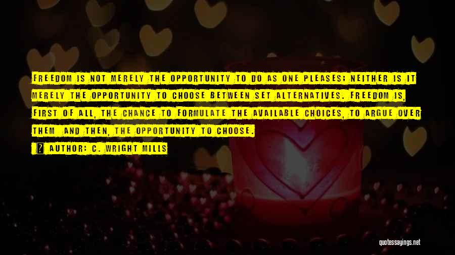 C. Wright Mills Quotes: Freedom Is Not Merely The Opportunity To Do As One Pleases; Neither Is It Merely The Opportunity To Choose Between