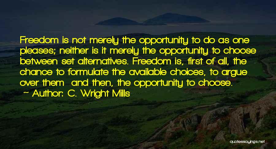 C. Wright Mills Quotes: Freedom Is Not Merely The Opportunity To Do As One Pleases; Neither Is It Merely The Opportunity To Choose Between