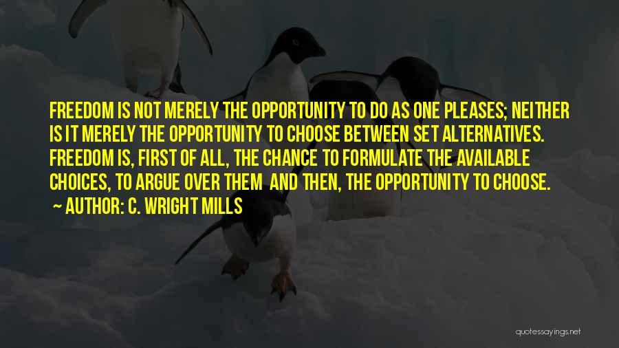 C. Wright Mills Quotes: Freedom Is Not Merely The Opportunity To Do As One Pleases; Neither Is It Merely The Opportunity To Choose Between
