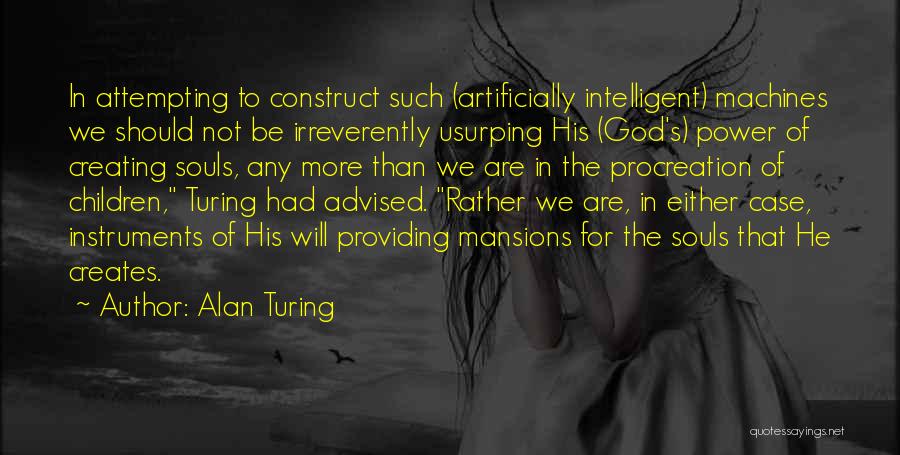 Alan Turing Quotes: In Attempting To Construct Such (artificially Intelligent) Machines We Should Not Be Irreverently Usurping His (god's) Power Of Creating Souls,