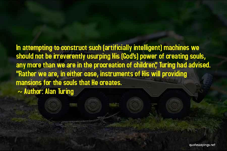 Alan Turing Quotes: In Attempting To Construct Such (artificially Intelligent) Machines We Should Not Be Irreverently Usurping His (god's) Power Of Creating Souls,