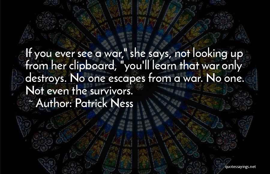 Patrick Ness Quotes: If You Ever See A War, She Says, Not Looking Up From Her Clipboard, You'll Learn That War Only Destroys.