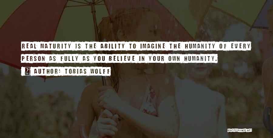 Tobias Wolff Quotes: Real Maturity Is The Ability To Imagine The Humanity Of Every Person As Fully As You Believe In Your Own