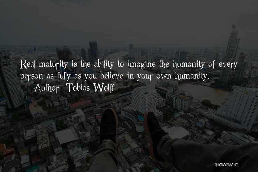 Tobias Wolff Quotes: Real Maturity Is The Ability To Imagine The Humanity Of Every Person As Fully As You Believe In Your Own