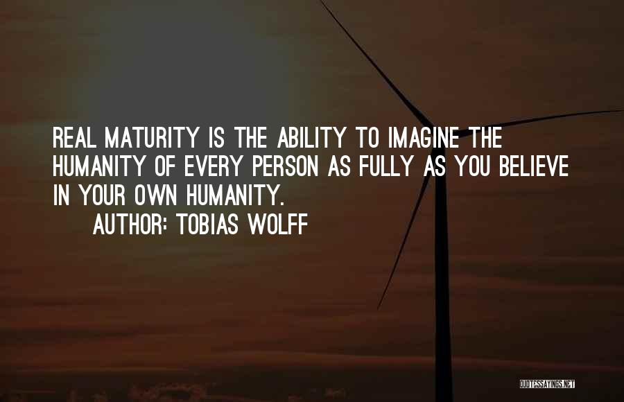 Tobias Wolff Quotes: Real Maturity Is The Ability To Imagine The Humanity Of Every Person As Fully As You Believe In Your Own