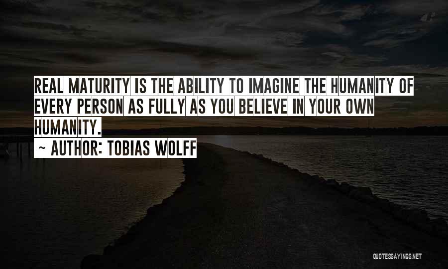 Tobias Wolff Quotes: Real Maturity Is The Ability To Imagine The Humanity Of Every Person As Fully As You Believe In Your Own