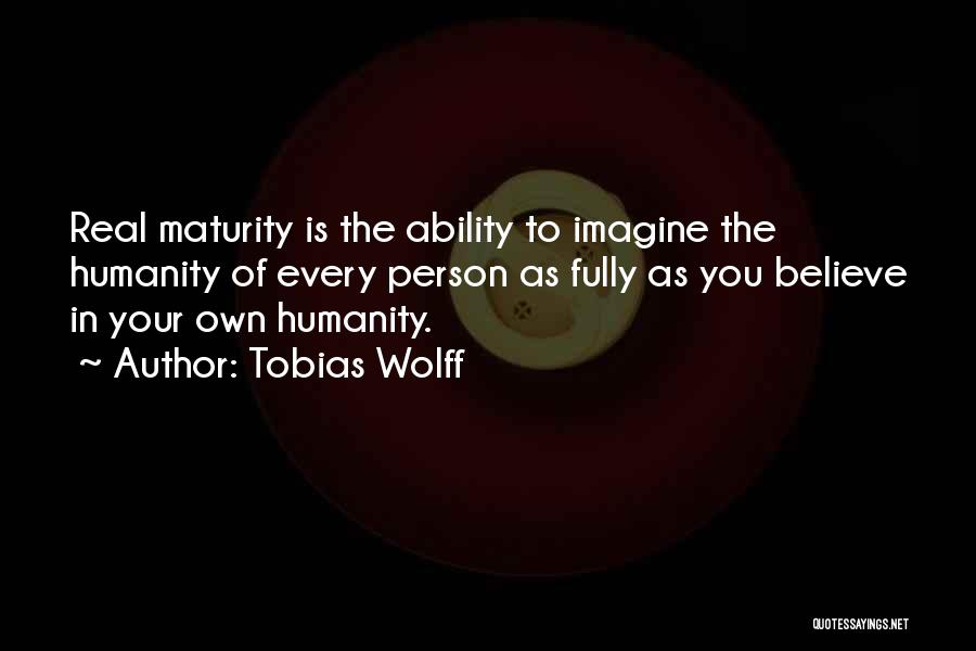 Tobias Wolff Quotes: Real Maturity Is The Ability To Imagine The Humanity Of Every Person As Fully As You Believe In Your Own