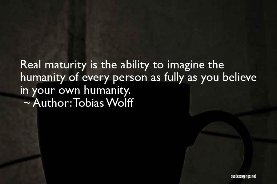 Tobias Wolff Quotes: Real Maturity Is The Ability To Imagine The Humanity Of Every Person As Fully As You Believe In Your Own