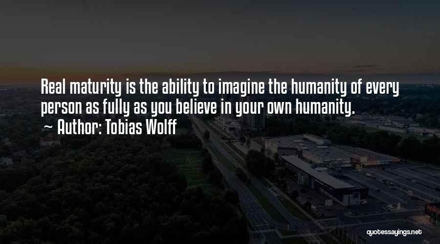 Tobias Wolff Quotes: Real Maturity Is The Ability To Imagine The Humanity Of Every Person As Fully As You Believe In Your Own