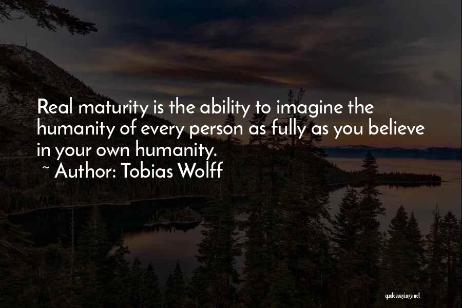 Tobias Wolff Quotes: Real Maturity Is The Ability To Imagine The Humanity Of Every Person As Fully As You Believe In Your Own