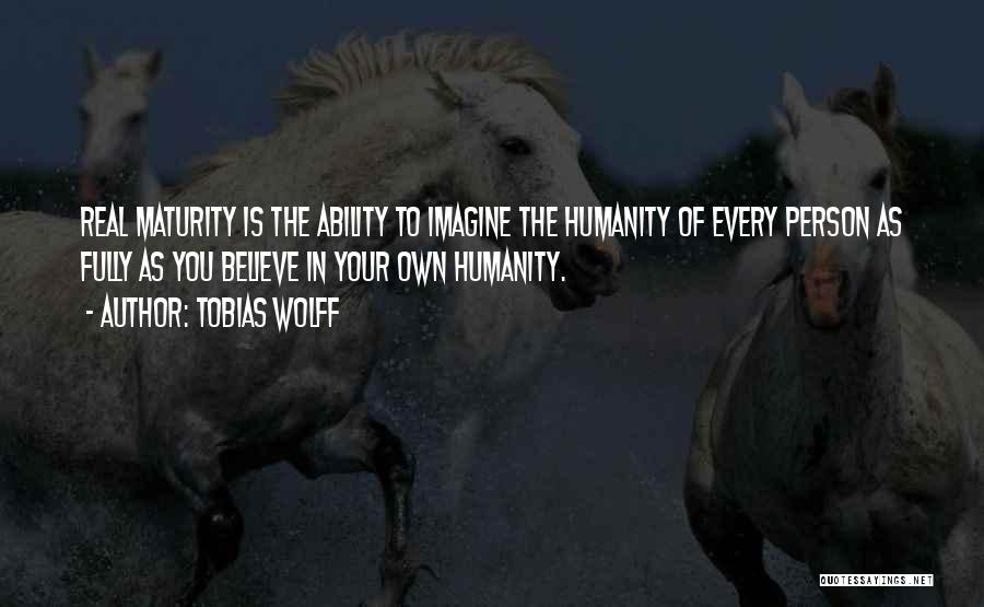 Tobias Wolff Quotes: Real Maturity Is The Ability To Imagine The Humanity Of Every Person As Fully As You Believe In Your Own