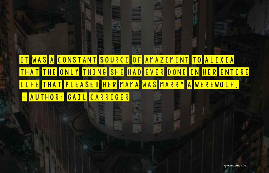 Gail Carriger Quotes: It Was A Constant Source Of Amazement To Alexia That The Only Thing She Had Ever Done In Her Entire