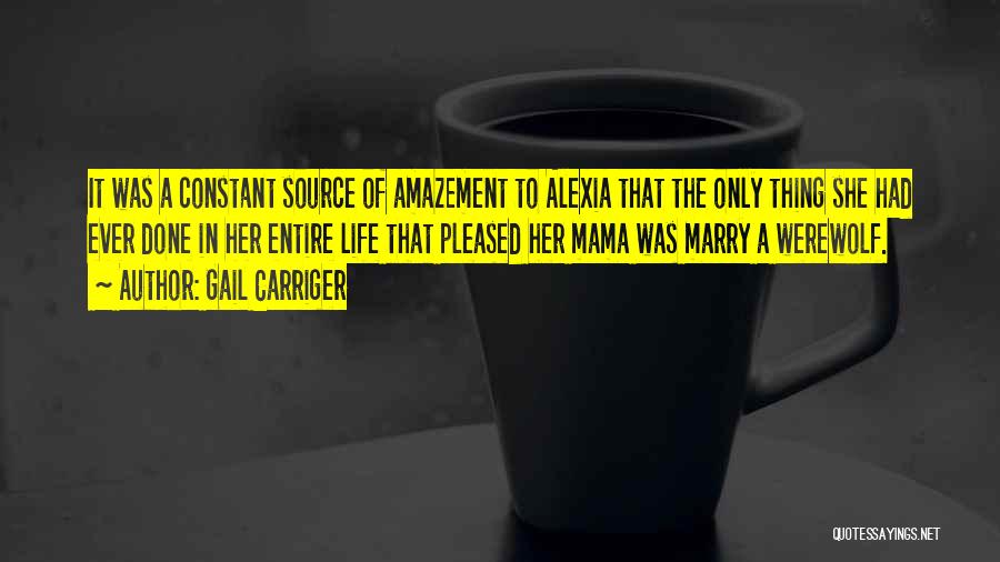 Gail Carriger Quotes: It Was A Constant Source Of Amazement To Alexia That The Only Thing She Had Ever Done In Her Entire