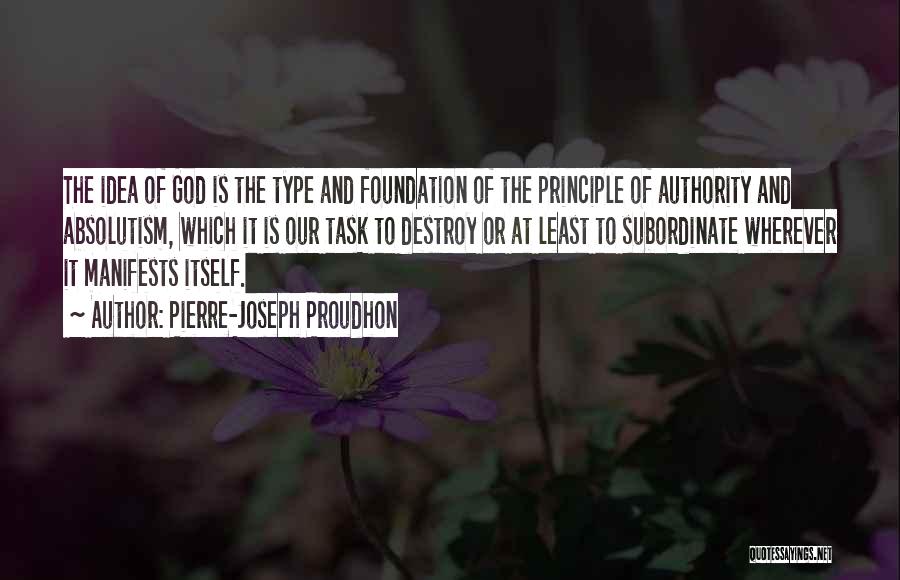 Pierre-Joseph Proudhon Quotes: The Idea Of God Is The Type And Foundation Of The Principle Of Authority And Absolutism, Which It Is Our