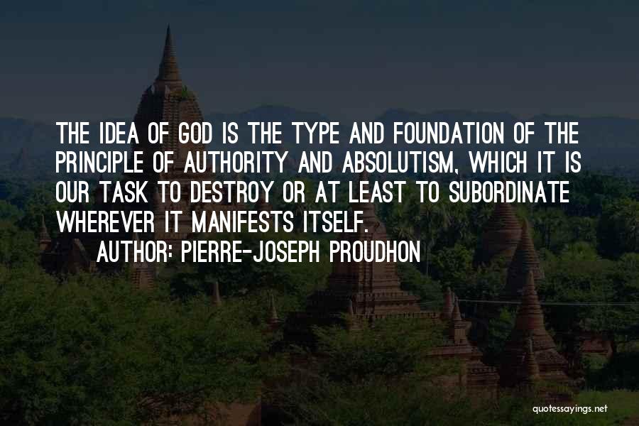 Pierre-Joseph Proudhon Quotes: The Idea Of God Is The Type And Foundation Of The Principle Of Authority And Absolutism, Which It Is Our