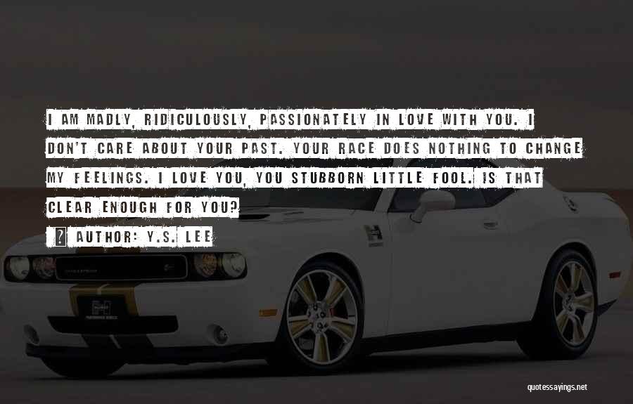 Y.S. Lee Quotes: I Am Madly, Ridiculously, Passionately In Love With You. I Don't Care About Your Past. Your Race Does Nothing To