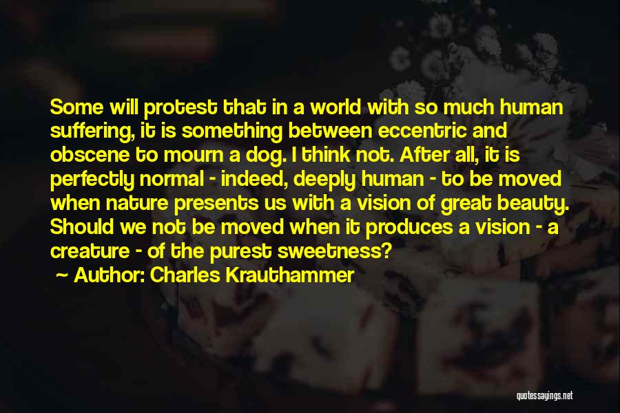 Charles Krauthammer Quotes: Some Will Protest That In A World With So Much Human Suffering, It Is Something Between Eccentric And Obscene To