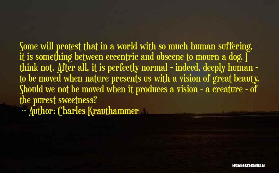 Charles Krauthammer Quotes: Some Will Protest That In A World With So Much Human Suffering, It Is Something Between Eccentric And Obscene To