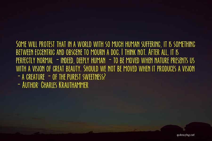 Charles Krauthammer Quotes: Some Will Protest That In A World With So Much Human Suffering, It Is Something Between Eccentric And Obscene To