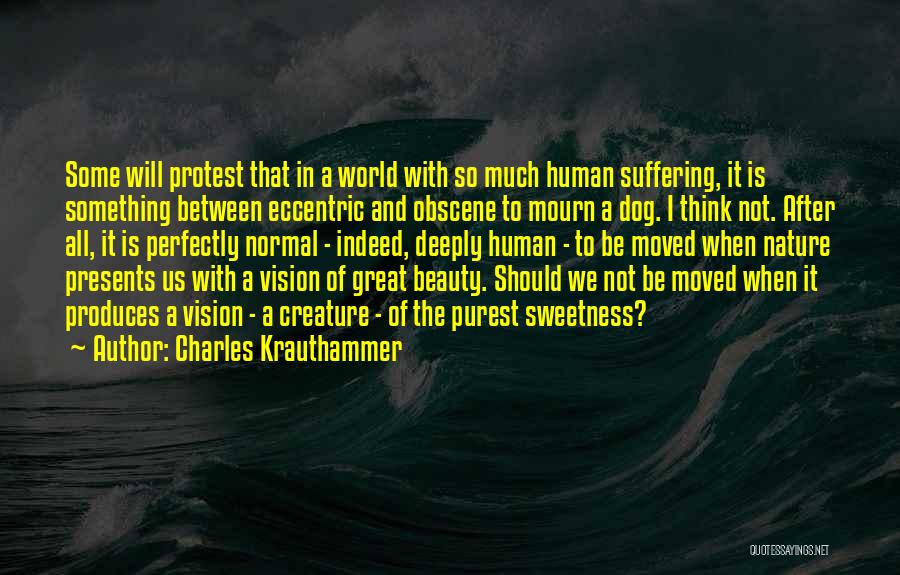 Charles Krauthammer Quotes: Some Will Protest That In A World With So Much Human Suffering, It Is Something Between Eccentric And Obscene To