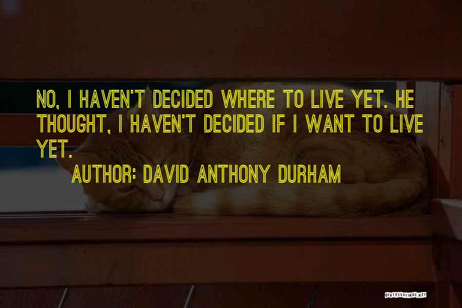 David Anthony Durham Quotes: No, I Haven't Decided Where To Live Yet. He Thought, I Haven't Decided If I Want To Live Yet.