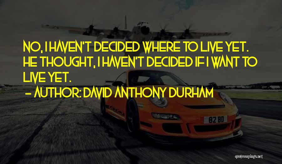 David Anthony Durham Quotes: No, I Haven't Decided Where To Live Yet. He Thought, I Haven't Decided If I Want To Live Yet.