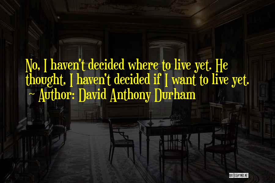 David Anthony Durham Quotes: No, I Haven't Decided Where To Live Yet. He Thought, I Haven't Decided If I Want To Live Yet.