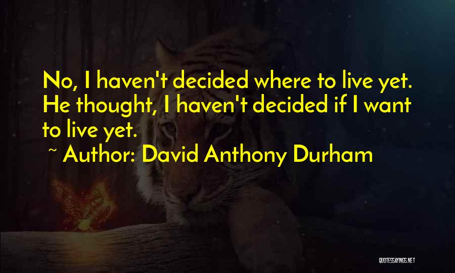 David Anthony Durham Quotes: No, I Haven't Decided Where To Live Yet. He Thought, I Haven't Decided If I Want To Live Yet.
