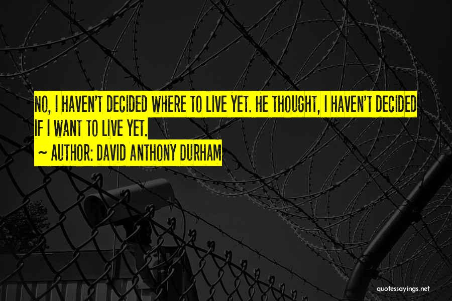 David Anthony Durham Quotes: No, I Haven't Decided Where To Live Yet. He Thought, I Haven't Decided If I Want To Live Yet.