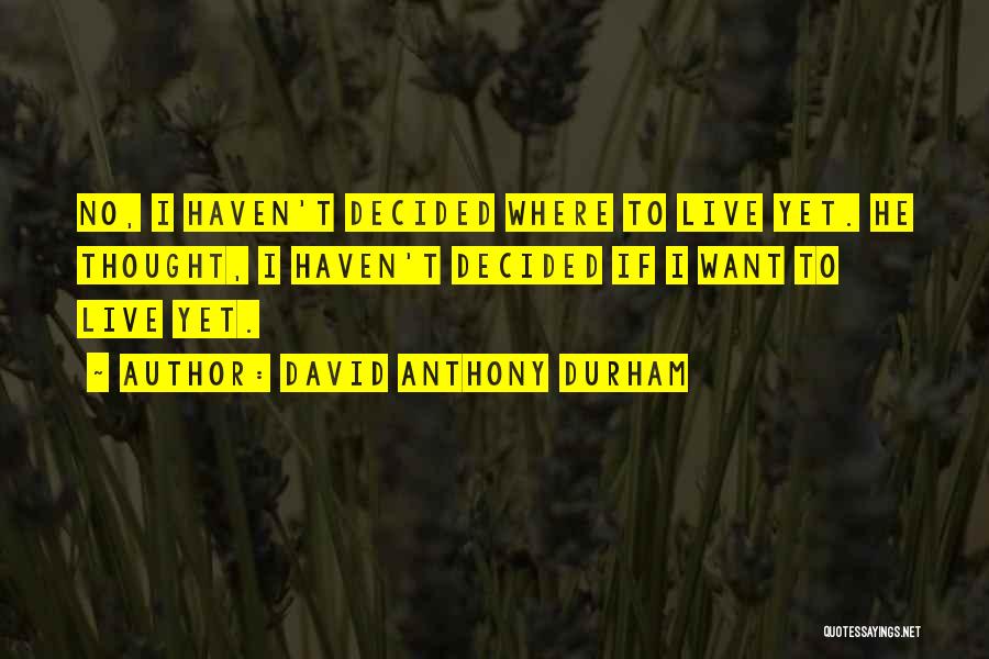 David Anthony Durham Quotes: No, I Haven't Decided Where To Live Yet. He Thought, I Haven't Decided If I Want To Live Yet.