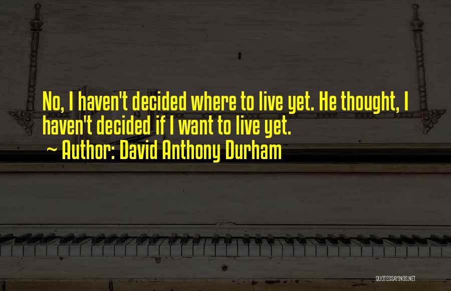 David Anthony Durham Quotes: No, I Haven't Decided Where To Live Yet. He Thought, I Haven't Decided If I Want To Live Yet.