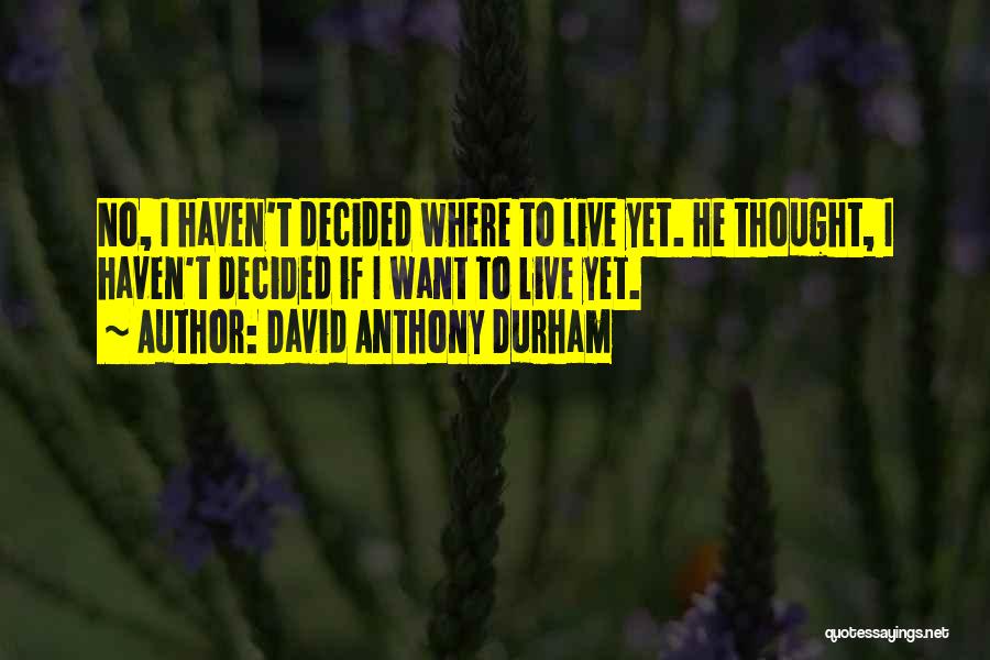 David Anthony Durham Quotes: No, I Haven't Decided Where To Live Yet. He Thought, I Haven't Decided If I Want To Live Yet.