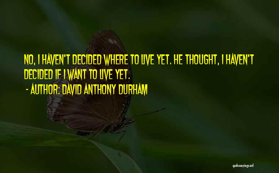 David Anthony Durham Quotes: No, I Haven't Decided Where To Live Yet. He Thought, I Haven't Decided If I Want To Live Yet.