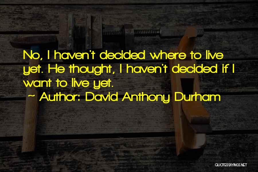 David Anthony Durham Quotes: No, I Haven't Decided Where To Live Yet. He Thought, I Haven't Decided If I Want To Live Yet.