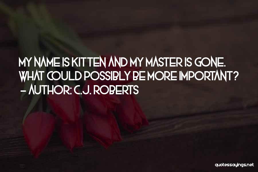 C.J. Roberts Quotes: My Name Is Kitten And My Master Is Gone. What Could Possibly Be More Important?