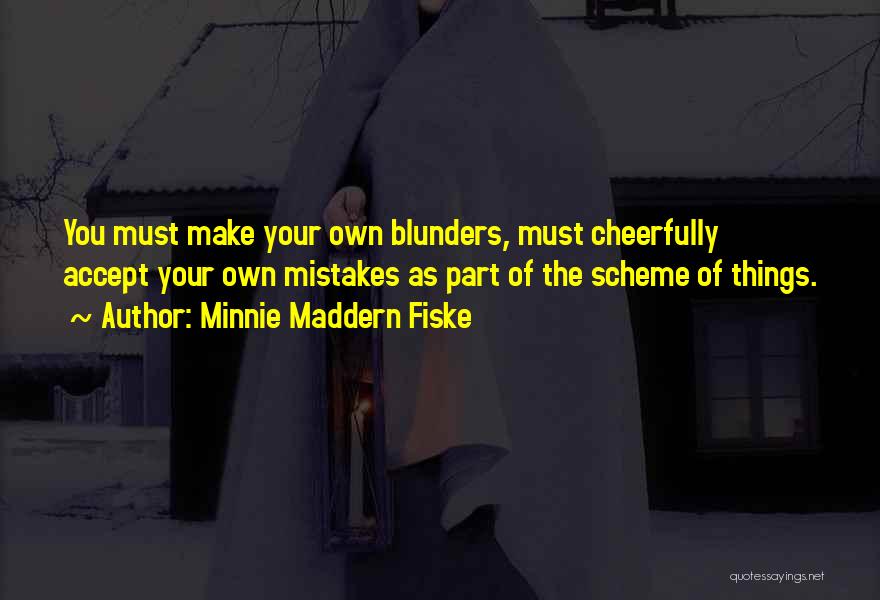 Minnie Maddern Fiske Quotes: You Must Make Your Own Blunders, Must Cheerfully Accept Your Own Mistakes As Part Of The Scheme Of Things.