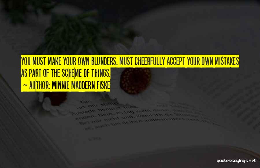 Minnie Maddern Fiske Quotes: You Must Make Your Own Blunders, Must Cheerfully Accept Your Own Mistakes As Part Of The Scheme Of Things.