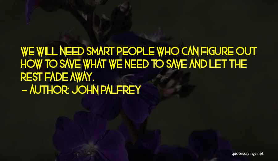 John Palfrey Quotes: We Will Need Smart People Who Can Figure Out How To Save What We Need To Save And Let The