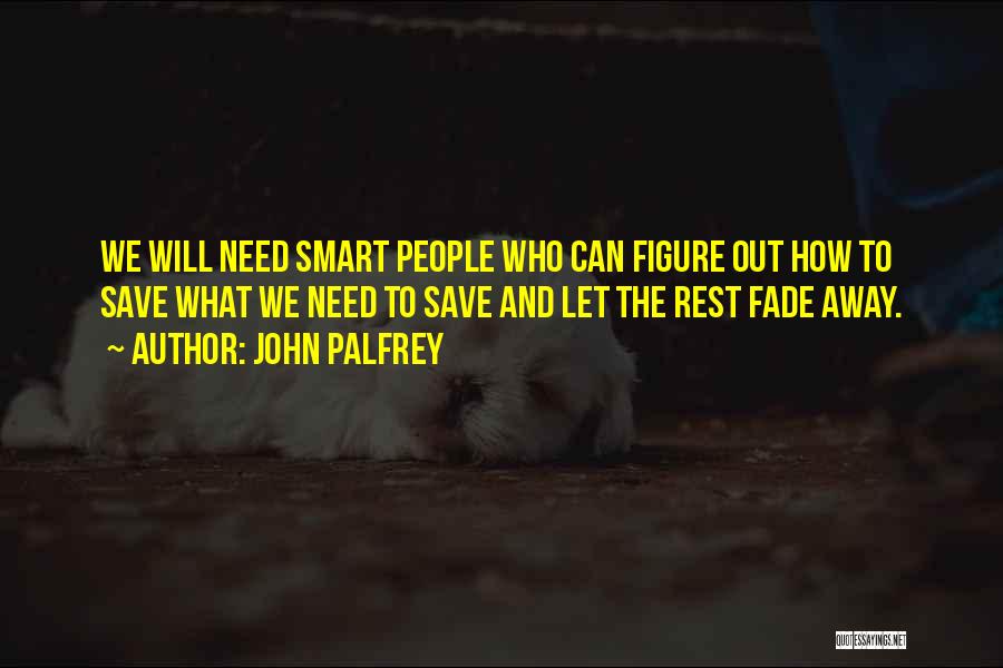 John Palfrey Quotes: We Will Need Smart People Who Can Figure Out How To Save What We Need To Save And Let The