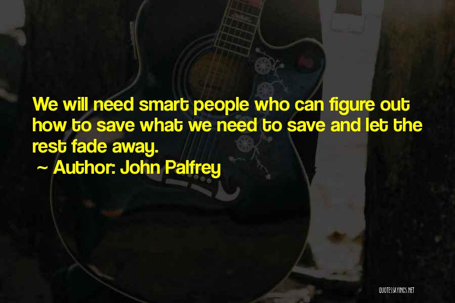 John Palfrey Quotes: We Will Need Smart People Who Can Figure Out How To Save What We Need To Save And Let The