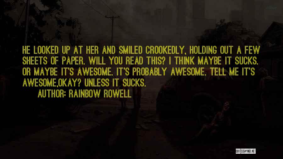 Rainbow Rowell Quotes: He Looked Up At Her And Smiled Crookedly, Holding Out A Few Sheets Of Paper. Will You Read This? I