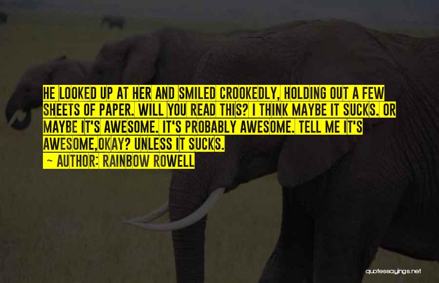 Rainbow Rowell Quotes: He Looked Up At Her And Smiled Crookedly, Holding Out A Few Sheets Of Paper. Will You Read This? I