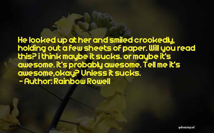 Rainbow Rowell Quotes: He Looked Up At Her And Smiled Crookedly, Holding Out A Few Sheets Of Paper. Will You Read This? I