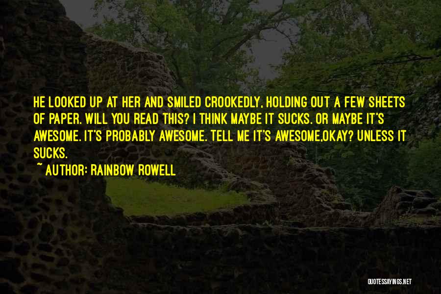 Rainbow Rowell Quotes: He Looked Up At Her And Smiled Crookedly, Holding Out A Few Sheets Of Paper. Will You Read This? I